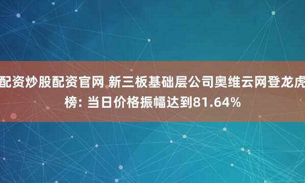 配资炒股配资官网 新三板基础层公司奥维云网登龙虎榜: 当日价格振幅达到81.64%