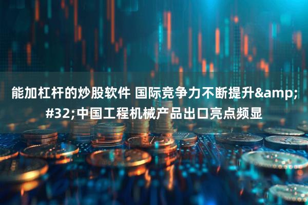 能加杠杆的炒股软件 国际竞争力不断提升 中国工程机械产品出口亮点频显