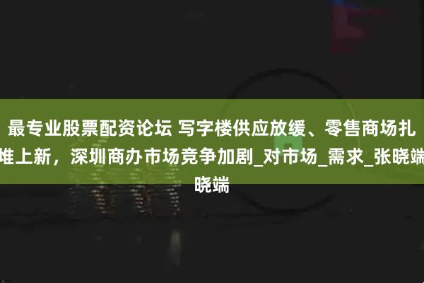 最专业股票配资论坛 写字楼供应放缓、零售商场扎堆上新，深圳商办市场竞争加剧_对市场_需求_张晓端