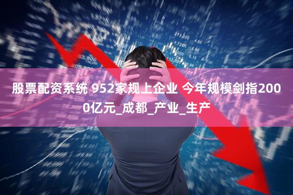 股票配资系统 952家规上企业 今年规模剑指2000亿元_成都_产业_生产