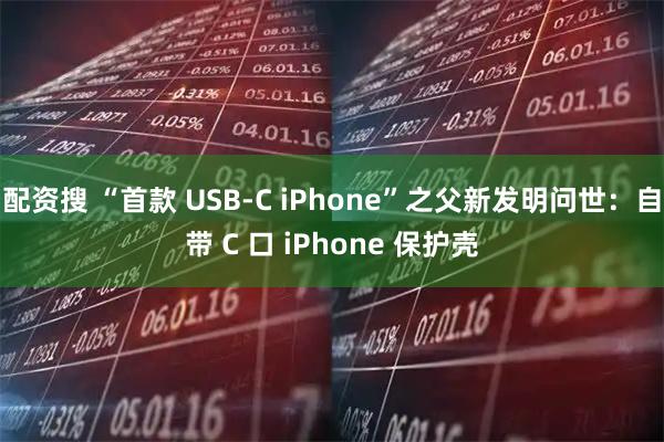 配资搜 “首款 USB-C iPhone”之父新发明问世：自带 C 口 iPhone 保护壳