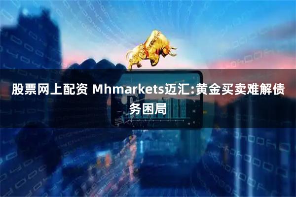股票网上配资 Mhmarkets迈汇:黄金买卖难解债务困局