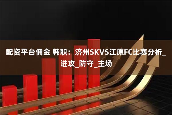 配资平台佣金 韩职：济州SKVS江原FC比赛分析_进攻_防守_主场