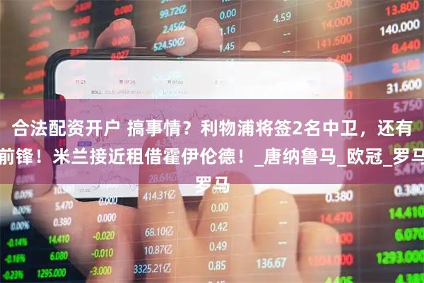 合法配资开户 搞事情？利物浦将签2名中卫，还有前锋！米兰接近租借霍伊伦德！_唐纳鲁马_欧冠_罗马