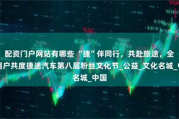 配资门户网站有哪些 “捷”伴同行，共赴旅途，全球用户共度捷途汽车第八届粉丝文化节_公益_文化名城_中国
