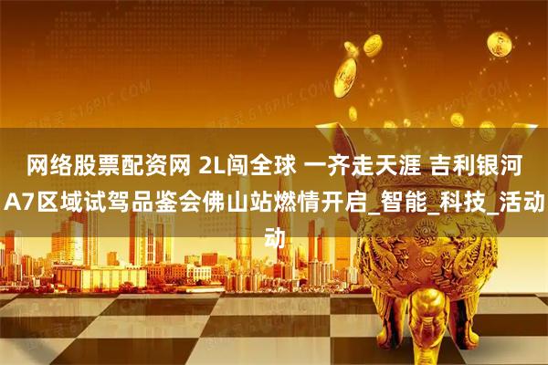 网络股票配资网 2L闯全球 一齐走天涯 吉利银河A7区域试驾品鉴会佛山站燃情开启_智能_科技_活动