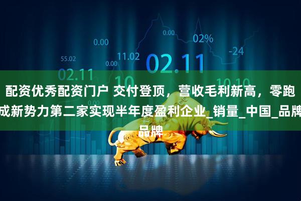 配资优秀配资门户 交付登顶，营收毛利新高，零跑成新势力第二家实现半年度盈利企业_销量_中国_品牌