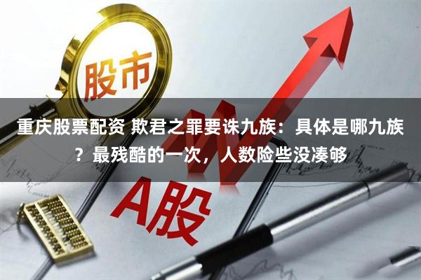 重庆股票配资 欺君之罪要诛九族：具体是哪九族？最残酷的一次，人数险些没凑够
