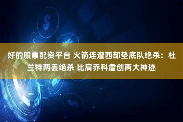 好的股票配资平台 火箭连遭西部垫底队绝杀：杜兰特两丢绝杀 比肩乔科詹创两大神迹