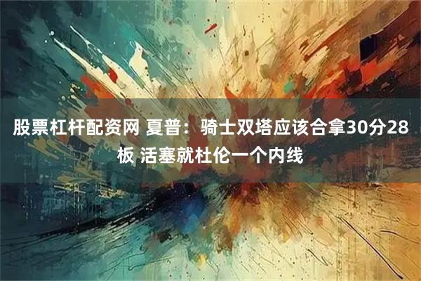 股票杠杆配资网 夏普：骑士双塔应该合拿30分28板 活塞就杜伦一个内线